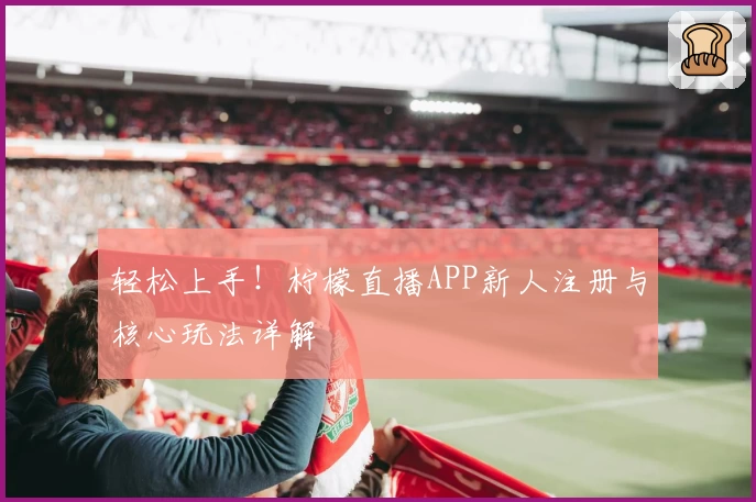 轻松上手！柠檬直播APP新人注册与核心玩法详解