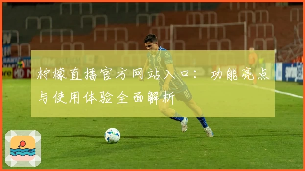 柠檬直播官方网站入口：功能亮点与使用体验全面解析