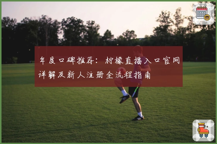 年度口碑推荐：柠檬直播入口官网详解及新人注册全流程指南
