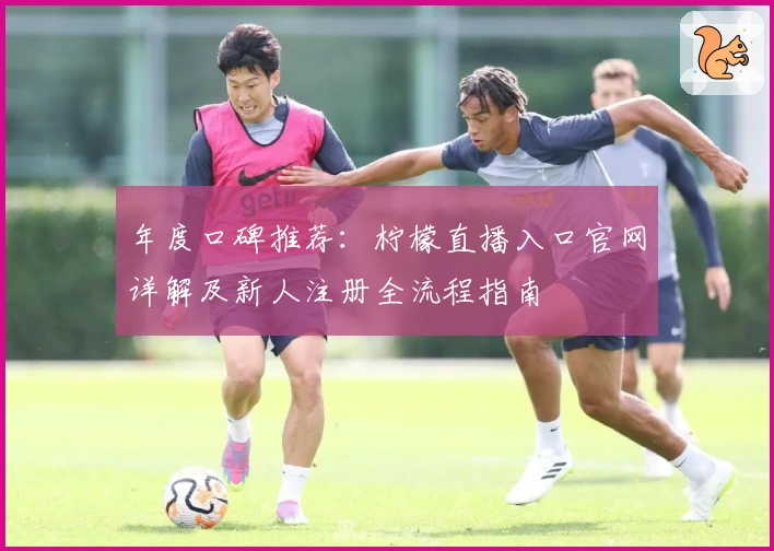 年度口碑推荐：柠檬直播入口官网详解及新人注册全流程指南