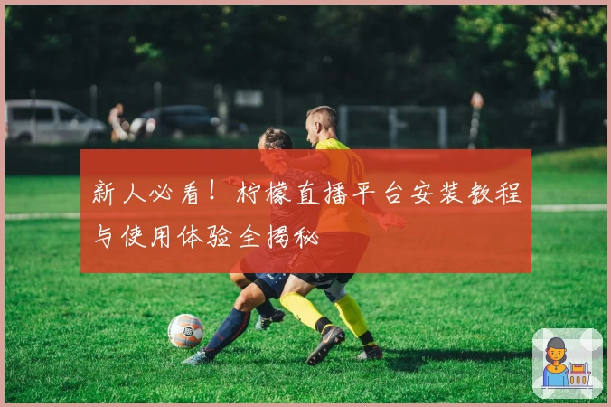 新人必看！柠檬直播平台安装教程与使用体验全揭秘