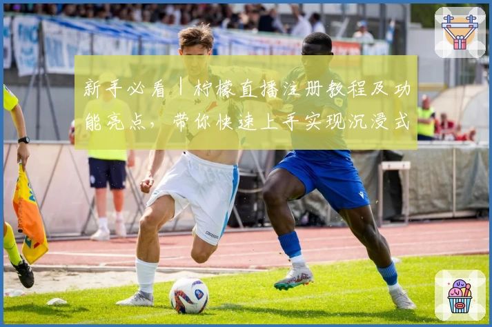 新手必看｜柠檬直播注册教程及功能亮点，带你快速上手实现沉浸式体验