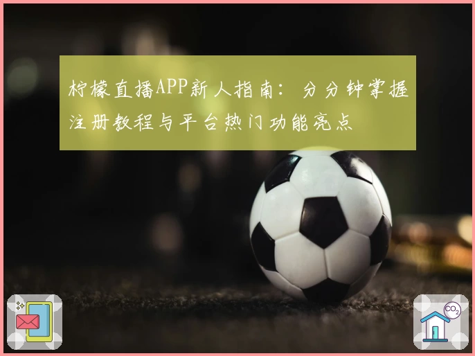 柠檬直播APP新人指南：分分钟掌握注册教程与平台热门功能亮点