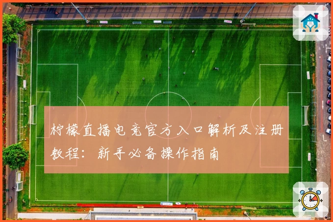 柠檬直播电竞官方入口解析及注册教程：新手必备操作指南