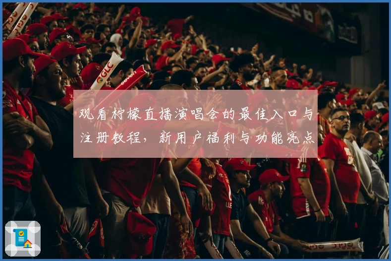 观看柠檬直播演唱会的最佳入口与注册教程，新用户福利与功能亮点全面解析