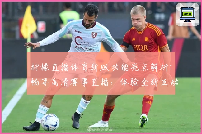 柠檬直播体育新版功能亮点解析：畅享高清赛事直播，体验全新互动玩法