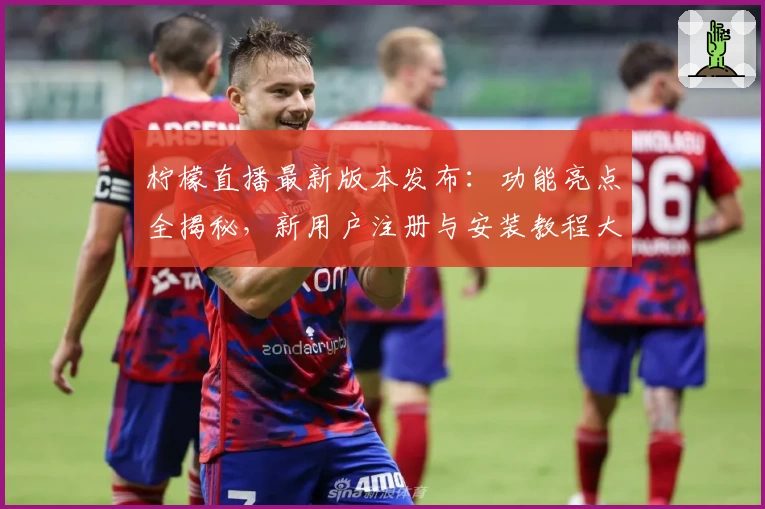 柠檬直播最新版本发布：功能亮点全揭秘，新用户注册与安装教程大盘点