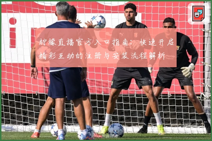 柠檬直播官方入口指南:快速开启精彩互动的注册与安装流程解析