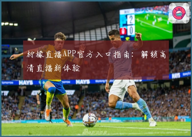 柠檬直播APP官方入口指南：解锁高清直播新体验