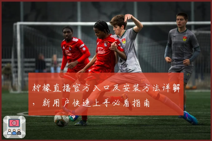 柠檬直播官方入口及安装方法详解，新用户快速上手必看指南