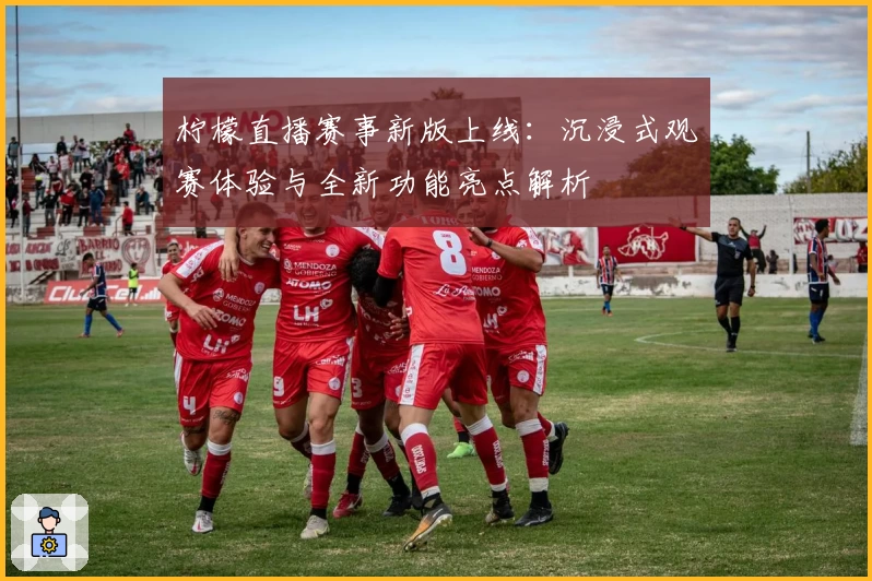 柠檬直播赛事新版上线:沉浸式观赛体验与全新功能亮点解析