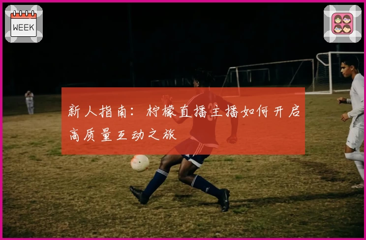新人指南：柠檬直播主播如何开启高质量互动之旅
