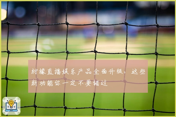 柠檬直播娱乐产品全面升级，这些新功能你一定不要错过