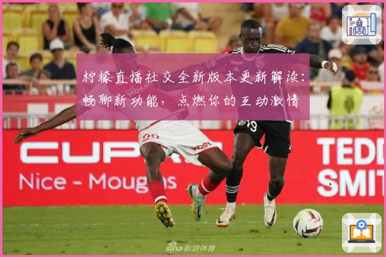 柠檬直播社交全新版本更新解读：畅聊新功能，点燃你的互动激情