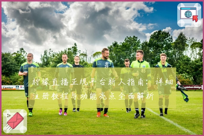 柠檬直播正规平台新人指南：详细注册教程与功能亮点全面解析