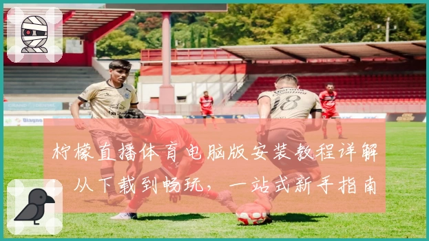 柠檬直播体育电脑版安装教程详解：从下载到畅玩，一站式新手指南