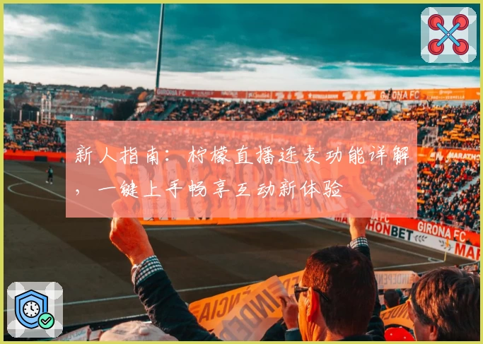 新人指南：柠檬直播连麦功能详解，一键上手畅享互动新体验