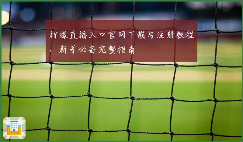 柠檬直播入口官网下载与注册教程，新手必备完整指南