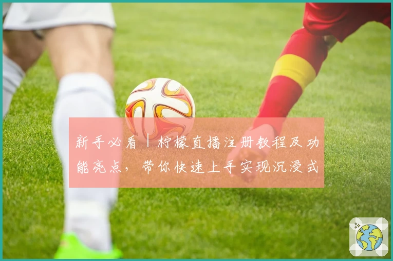 新手必看|柠檬直播注册教程及功能亮点,带你快速上手实现沉浸式体验