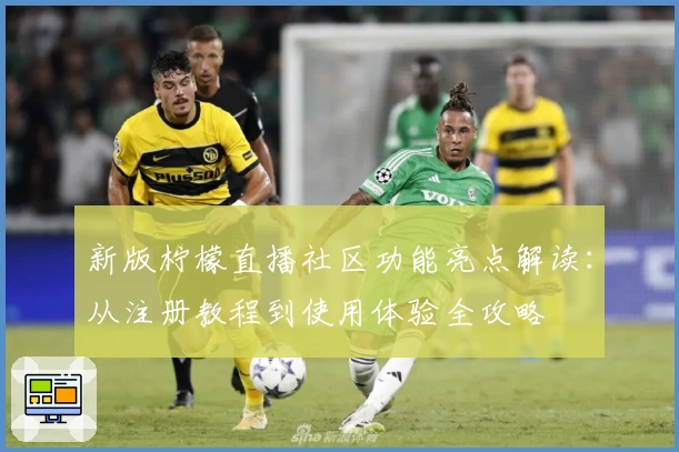 新版柠檬直播社区功能亮点解读:从注册教程到使用体验全攻略