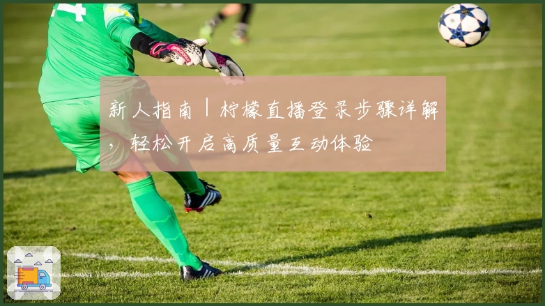 新人指南｜柠檬直播登录步骤详解，轻松开启高质量互动体验