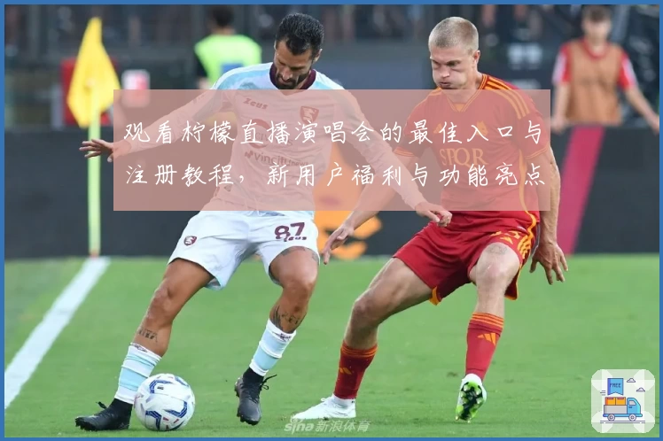 观看柠檬直播演唱会的最佳入口与注册教程，新用户福利与功能亮点全面解析