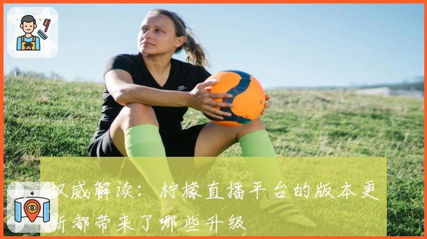 权威解读：柠檬直播平台的版本更新都带来了哪些升级