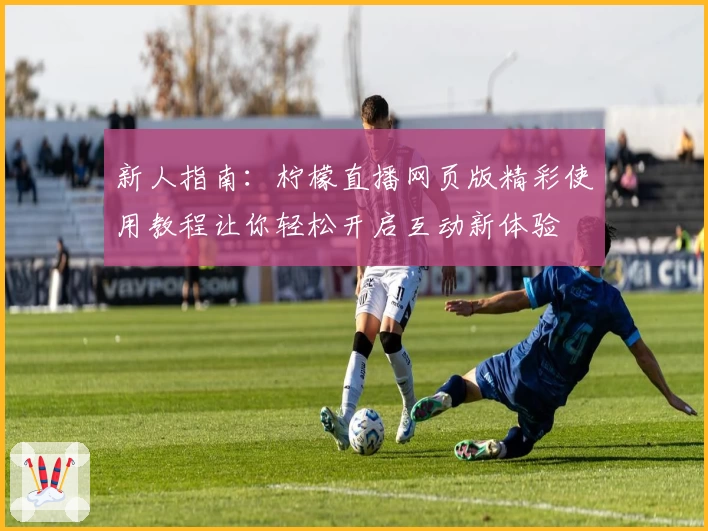 新人指南：柠檬直播网页版精彩使用教程让你轻松开启互动新体验
