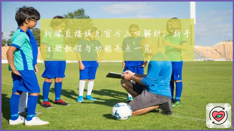 柠檬直播娱乐官方入口解析：新手注册教程与功能亮点一览