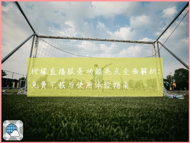 柠檬直播服务功能亮点全面解析：免费下载与使用体验指南