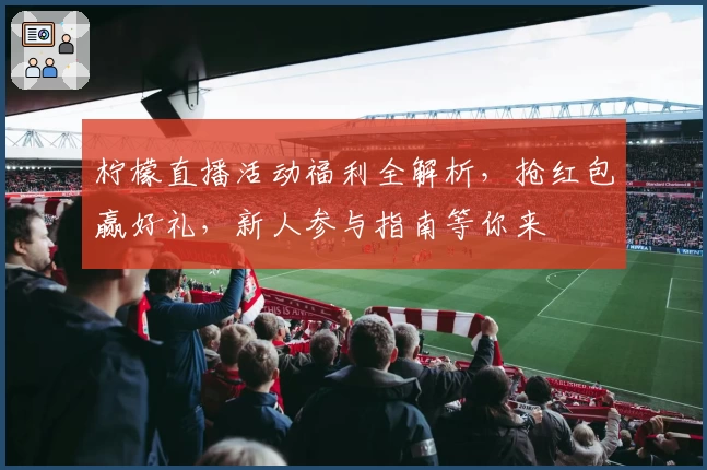 柠檬直播活动福利全解析，抢红包赢好礼，新人参与指南等你来