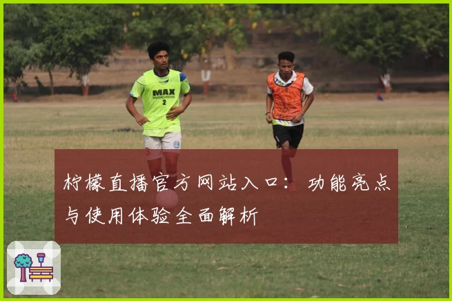 柠檬直播官方网站入口：功能亮点与使用体验全面解析