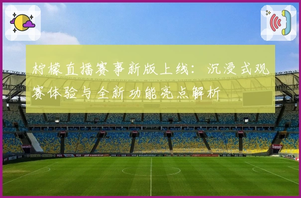 柠檬直播赛事新版上线:沉浸式观赛体验与全新功能亮点解析
