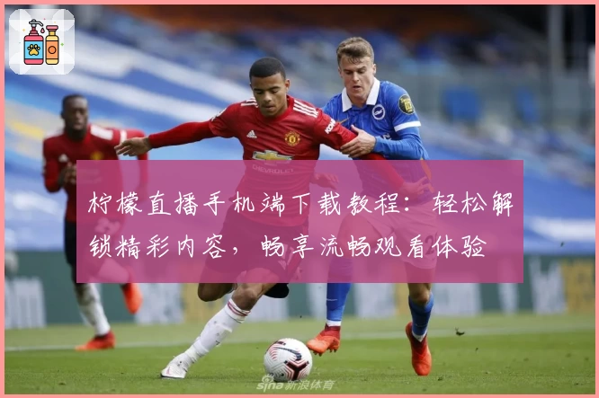 柠檬直播手机端下载教程：轻松解锁精彩内容，畅享流畅观看体验