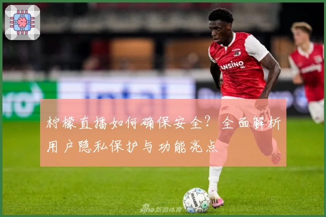 柠檬直播如何确保安全?全面解析用户隐私保护与功能亮点