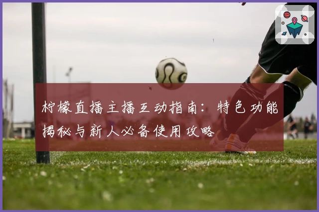 柠檬直播主播互动指南：特色功能揭秘与新人必备使用攻略