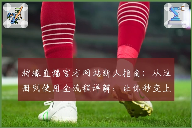 柠檬直播官方网站新人指南：从注册到使用全流程详解，让你秒变上手高手