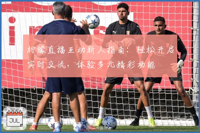 柠檬直播互动新人指南：轻松开启实时交流，体验多元精彩功能