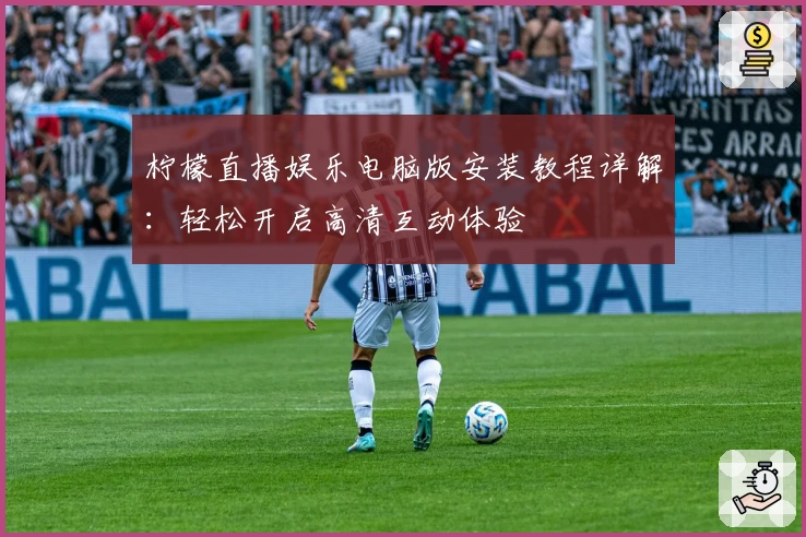 柠檬直播娱乐电脑版安装教程详解：轻松开启高清互动体验