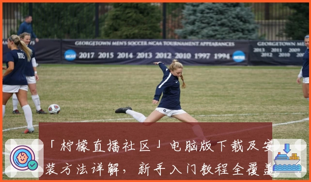 「柠檬直播社区」电脑版下载及安装方法详解，新手入门教程全覆盖